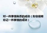 對(duì)一件事情熟悉的成語(yǔ)（形容很難忘記一件事情的成語(yǔ)）