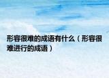 形容很難的成語有什么（形容很難進(jìn)行的成語）