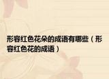 形容紅色花朵的成語有哪些（形容紅色花的成語）