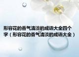 形容花的香氣清淡的成語大全四個(gè)字（形容花的香氣清淡的成語大全）