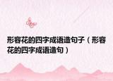 形容花的四字成語造句子（形容花的四字成語造句）