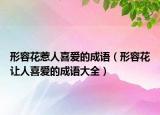形容花惹人喜愛(ài)的成語(yǔ)（形容花讓人喜愛(ài)的成語(yǔ)大全）