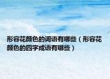 形容花顏色的詞語有哪些（形容花顏色的四字成語有哪些）