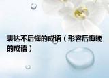 表達(dá)不后悔的成語(yǔ)（形容后悔晚的成語(yǔ)）