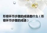 形容環(huán)節(jié)步驟的成語是什么（形容環(huán)節(jié)步驟的成語）