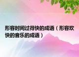 形容時間過得快的成語（形容歡快的音樂的成語）