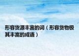 形容貨源豐富的詞（形容貨物極其豐富的成語）