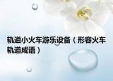 軌道小火車游樂設(shè)備（形容火車軌道成語）