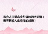 形容人生活態(tài)度積極的四字詞語（形容積極人生態(tài)度的成語）