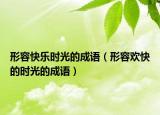 形容快樂時光的成語（形容歡快的時光的成語）