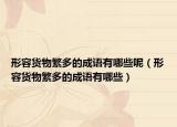 形容貨物繁多的成語(yǔ)有哪些呢（形容貨物繁多的成語(yǔ)有哪些）