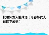 比喻壞女人的成語(yǔ)（形容壞女人的四字成語(yǔ)）