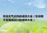 形容天氣炎熱的成語大全（形容極不容易說出口的成語大全）