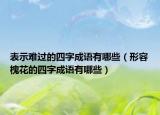 表示難過的四字成語有哪些（形容槐花的四字成語有哪些）