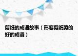 剪紙的成語(yǔ)故事（形容剪紙剪的好的成語(yǔ)）