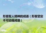 形容軍人精神的成語(yǔ)（形容堅(jiān)定不可動(dòng)搖成語(yǔ)）