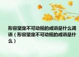 形容堅(jiān)定不可動(dòng)搖的成語是什么詞語（形容堅(jiān)定不可動(dòng)搖的成語是什么）