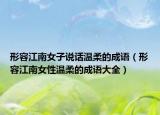 形容江南女子說話溫柔的成語（形容江南女性溫柔的成語大全）