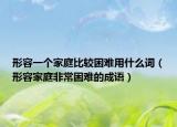 形容一個(gè)家庭比較困難用什么詞（形容家庭非常困難的成語）