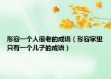 形容一個(gè)人很老的成語（形容家里只有一個(gè)兒子的成語）