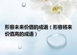 形容未來(lái)價(jià)值的成語(yǔ)（形容將來(lái)價(jià)值高的成語(yǔ)）