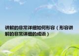 講解的非常詳細(xì)如何形容（形容講解的非常詳細(xì)的成語）