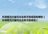 形容極為興奮寫出含有手的成語有哪些（形容極為興奮寫出含有手的成語）