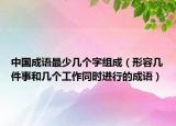 中國(guó)成語(yǔ)最少幾個(gè)字組成（形容幾件事和幾個(gè)工作同時(shí)進(jìn)行的成語(yǔ)）