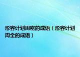 形容計(jì)劃周密的成語（形容計(jì)劃周全的成語）