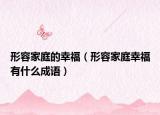 形容家庭的幸福（形容家庭幸福有什么成語）