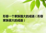形容一個(gè)家族強(qiáng)大的成語(yǔ)（形容家族很大的成語(yǔ)）