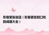 形容緊張說話（形容緊張到口吃的成語大全）