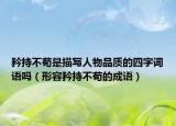 矜持不茍是描寫人物品質的四字詞語嗎（形容矜持不茍的成語）