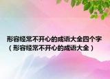 形容經(jīng)常不開心的成語大全四個字（形容經(jīng)常不開心的成語大全）