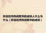 形容街市熱鬧繁華的成語人什么馬什么（形容街市熱鬧繁華的成語）