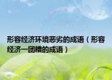 形容經(jīng)濟(jì)環(huán)境惡劣的成語（形容經(jīng)濟(jì)一團(tuán)糟的成語）