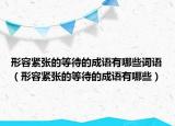 形容緊張的等待的成語有哪些詞語（形容緊張的等待的成語有哪些）