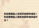 形容聚集的人非常多的四字成語（形容聚集的人極多的四字成語是什么）