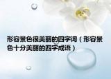 形容景色很美麗的四字詞（形容景色十分美麗的四字成語）