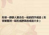 形容一群群人聚合在一起的四字成語（形容聚集到一起形成群體的成語大全）