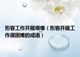 形容工作開展艱難（形容開展工作很困難的成語）
