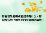 形容快樂到極點的成語有什么（形容快樂到了極點的四字成語四年級）