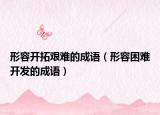 形容開(kāi)拓艱難的成語(yǔ)（形容困難開(kāi)發(fā)的成語(yǔ)）