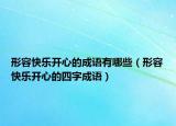 形容快樂開心的成語(yǔ)有哪些（形容快樂開心的四字成語(yǔ)）