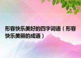 形容快樂(lè)美好的四字詞語(yǔ)（形容快樂(lè)美麗的成語(yǔ)）