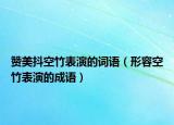 贊美抖空竹表演的詞語(yǔ)（形容空竹表演的成語(yǔ)）