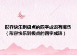 形容快樂到極點(diǎn)的四字成語(yǔ)有哪些（形容快樂到極點(diǎn)的四字成語(yǔ)）