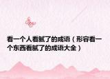 看一個(gè)人看膩了的成語（形容看一個(gè)東西看膩了的成語大全）