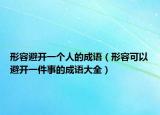 形容避開一個人的成語（形容可以避開一件事的成語大全）