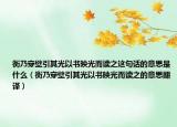 衡乃穿壁引其光以書(shū)映光而讀之這句話的意思是什么（衡乃穿壁引其光以書(shū)映光而讀之的意思翻譯）